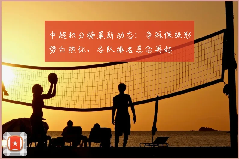 中超积分榜最新动态：争冠保级形势白热化，各队排名悬念再起