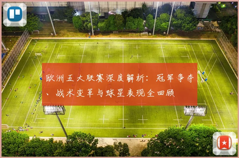 欧洲五大联赛深度解析：冠军争夺、战术变革与球星表现全回顾