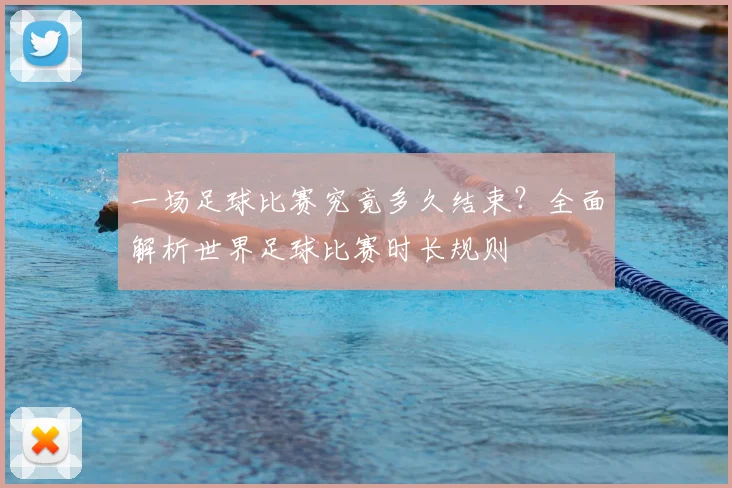 一场足球比赛究竟多久结束？全面解析世界足球比赛时长规则