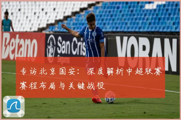专访北京国安:深度解析中超联赛赛程布局与关键战役