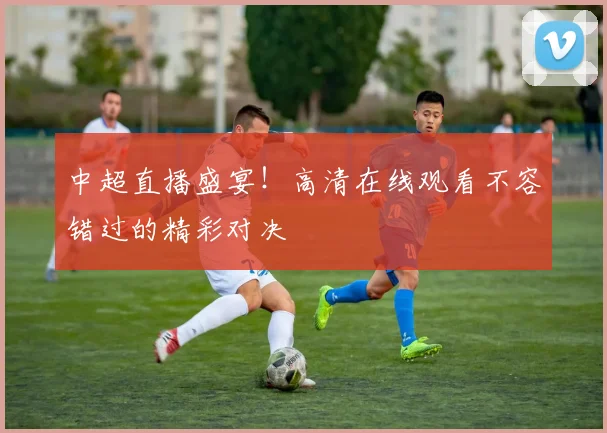 中超直播盛宴！高清在线观看不容错过的精彩对决