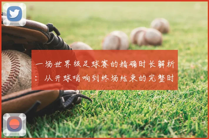 一场世界级足球赛的精确时长解析：从开球哨响到终场结束的完整时间指南