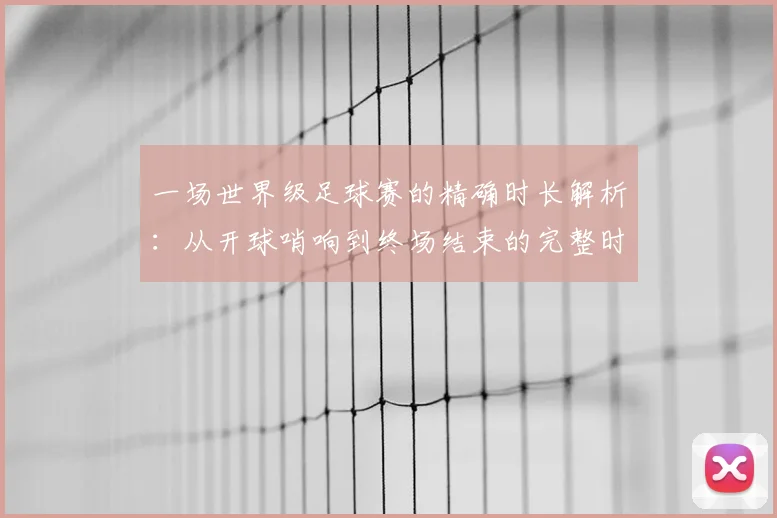 一场世界级足球赛的精确时长解析:从开球哨响到终场结束的完整时间指南