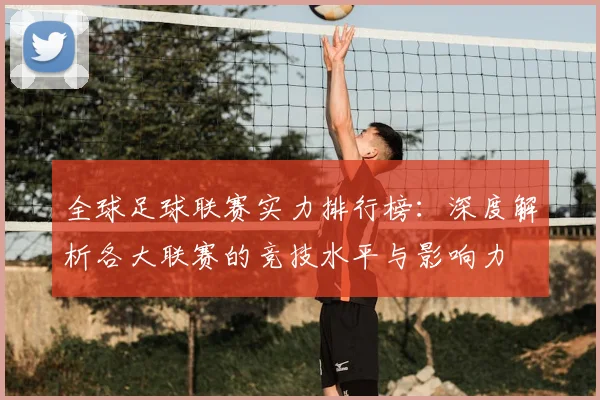 全球足球联赛实力排行榜：深度解析各大联赛的竞技水平与影响力
