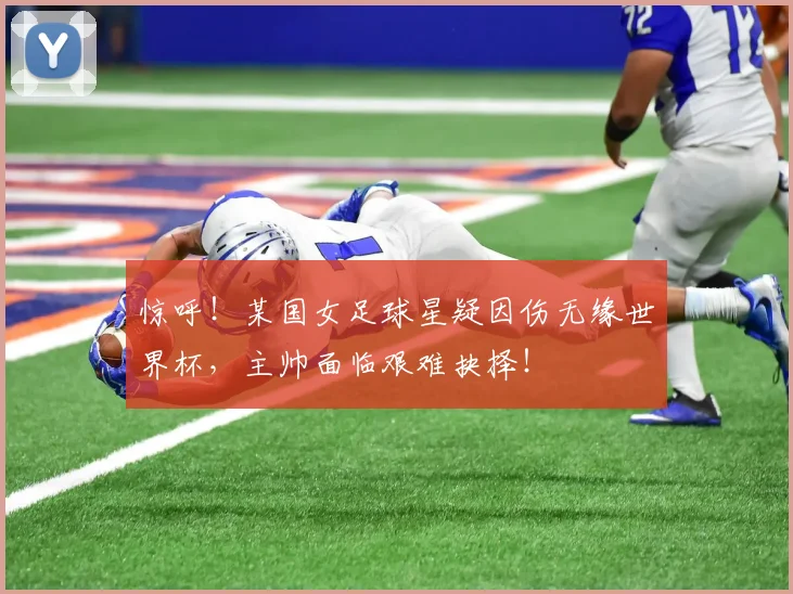惊呼!某国女足球星疑因伤无缘世界杯,主帅面临艰难抉择!