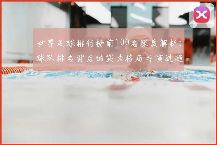 世界足球排行榜前100名深度解析：球队排名背后的实力格局与演进趋势