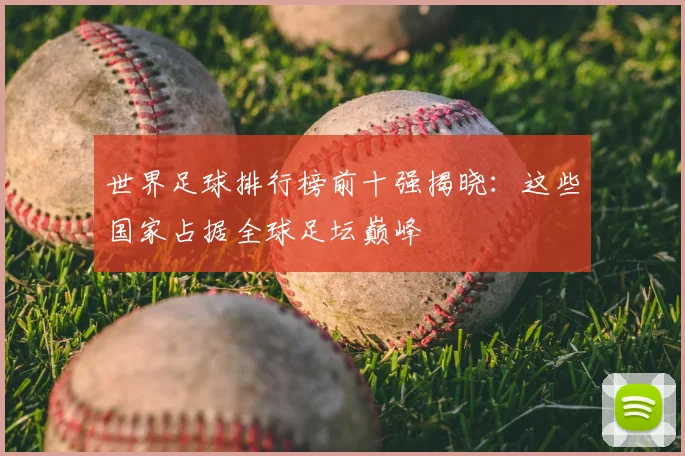 世界足球排行榜前十强揭晓：这些国家占据全球足坛巅峰