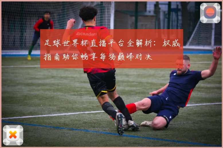 足球世界杯直播平台全解析:权威指南助你畅享每场巅峰对决