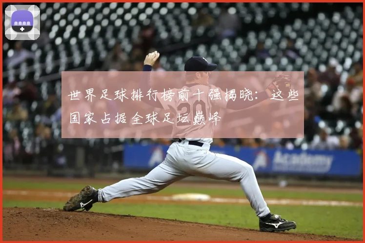 世界足球排行榜前十强揭晓：这些国家占据全球足坛巅峰