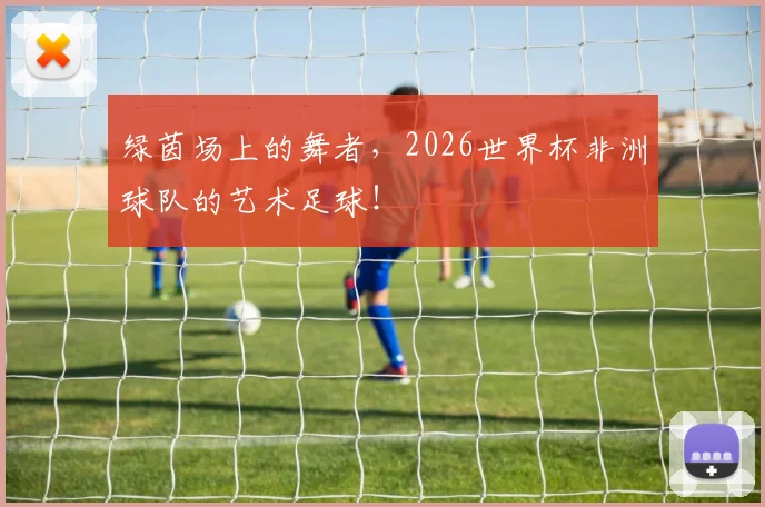 绿茵场上的舞者，2026世界杯非洲球队的艺术足球！