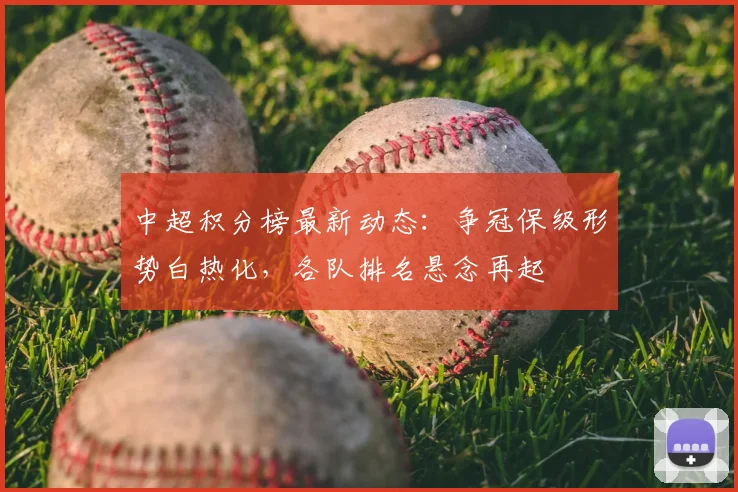 中超积分榜最新动态:争冠保级形势白热化,各队排名悬念再起